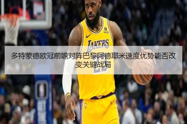 多特蒙德欧冠前瞻对阵巴黎阿德耶米速度优势能否改变关键战局