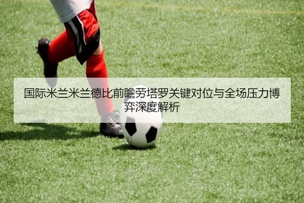 国际米兰米兰德比前瞻劳塔罗关键对位与全场压力博弈深度解析 | kaiyun