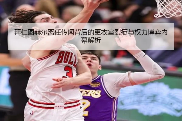 拜仁图赫尔离任传闻背后的更衣室裂痕与权力博弈内幕解析（kaiyun）