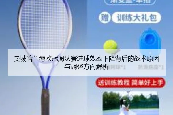 曼城哈兰德欧冠淘汰赛进球效率下降背后的战术原因与调整方向解析（kaiyun）