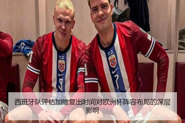 西班牙队评估加维复出时间对欧洲杯阵容布局的深层影响