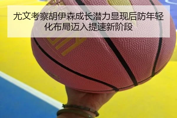 尤文考察胡伊森成长潜力显现后防年轻化布局迈入提速新阶段 | kaiyun