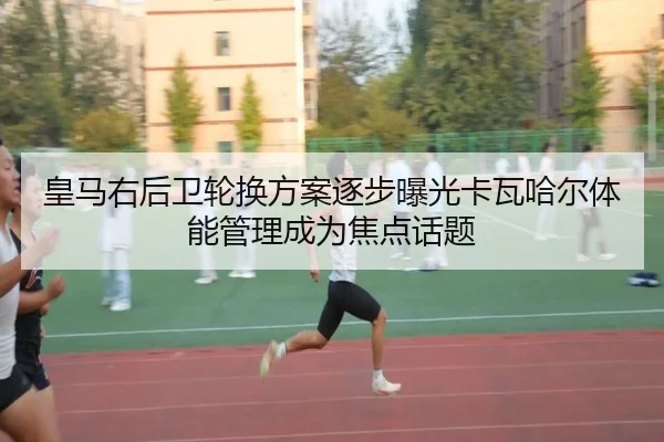 皇马右后卫轮换方案逐步曝光卡瓦哈尔体能管理成为焦点话题 | kaiyun